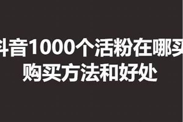 抖音1000个活粉在哪买 抖音粉丝业务下单